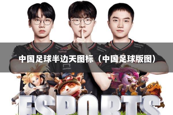 中国足球半边天图标(中国足球版图)