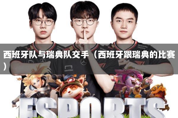 西班牙队与瑞典队交手(西班牙跟瑞典的比赛)