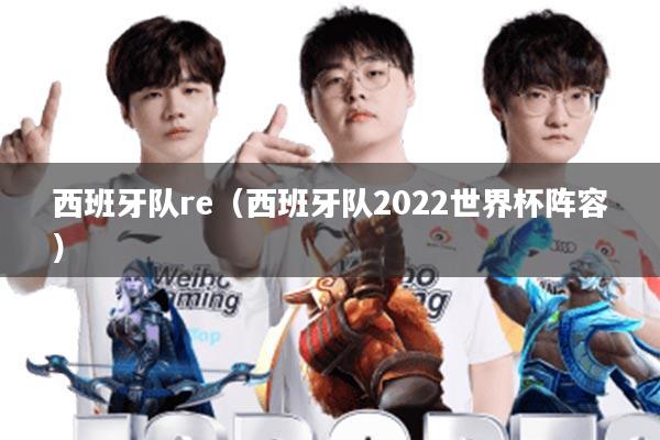 西班牙队re(西班牙队2022世界杯阵容)