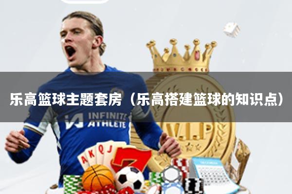 乐高篮球主题套房(乐高搭建篮球的知识点)