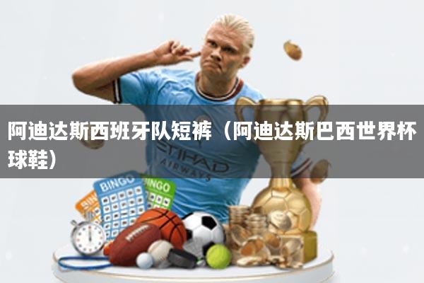 阿迪达斯西班牙队短裤(阿迪达斯巴西世界杯球鞋)